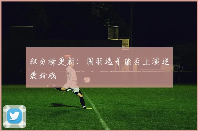 积分榜更新：国羽选手能否上演逆袭好戏
