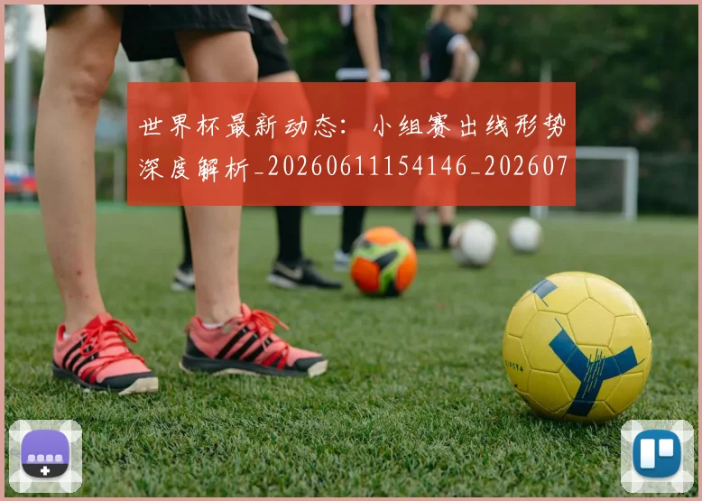 世界杯最新动态:小组赛出线形势深度解析_20260611154146_20260702174055