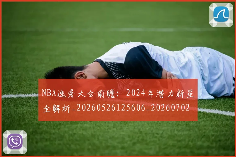 NBA选秀大会前瞻:2024年潜力新星全解析_20260526125606_20260702195440_20260714214728