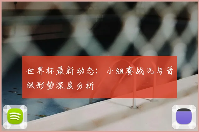 世界杯最新动态：小组赛战况与晋级形势深度分析
