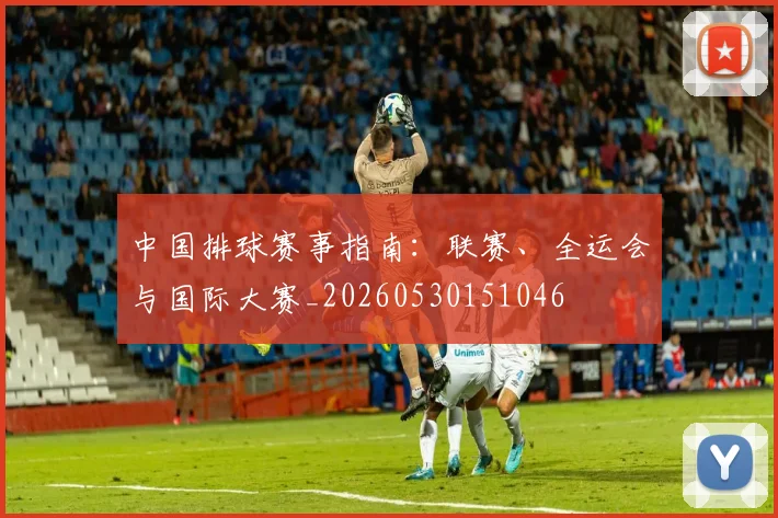 中国排球赛事指南:联赛、全运会与国际大赛_20260530151046
