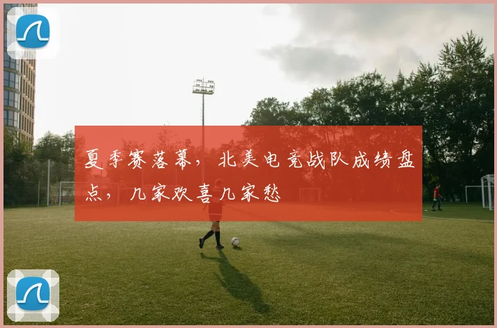 夏季赛落幕，北美电竞战队成绩盘点，几家欢喜几家愁