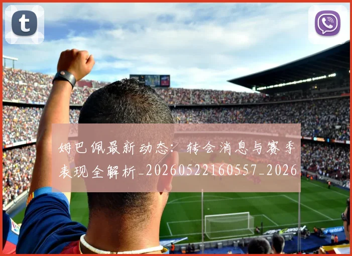 姆巴佩最新动态：转会消息与赛季表现全解析_20260522160557_20260703231749