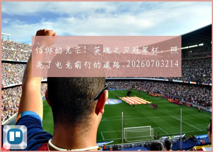 信仰的光芒!英魂之刃冠军杯,照亮了电竞前行的道路_20260703214243