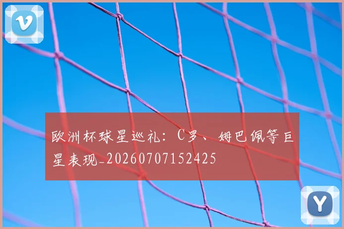 欧洲杯球星巡礼：C罗、姆巴佩等巨星表现_20260707152425