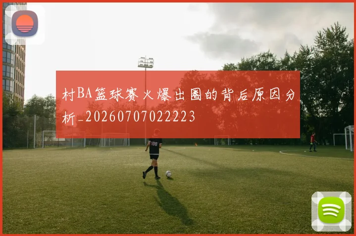 村BA篮球赛火爆出圈的背后原因分析_20260707022223