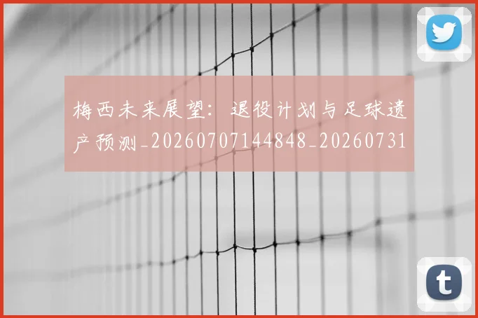 梅西未来展望：退役计划与足球遗产预测_20260707144848_20260731181856
