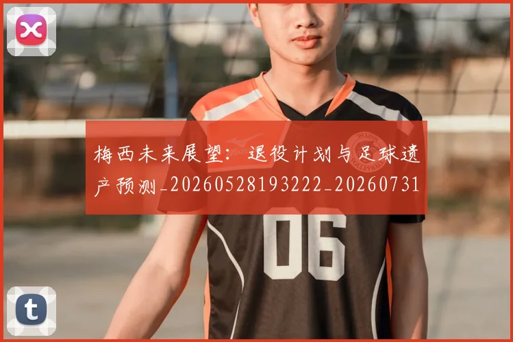 梅西未来展望：退役计划与足球遗产预测_20260528193222_20260731181855