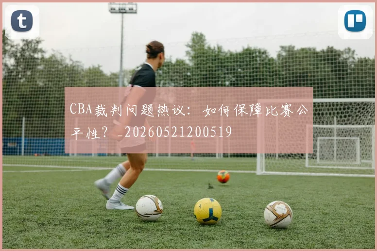 CBA裁判问题热议：如何保障比赛公平性？_20260521200519