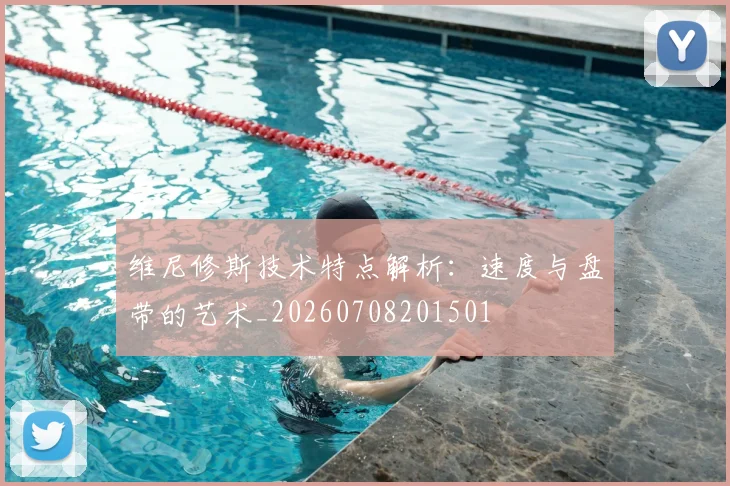 维尼修斯技术特点解析：速度与盘带的艺术_20260708201501
