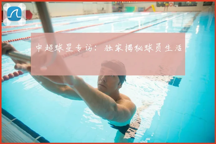中超球星专访：独家揭秘球员生活