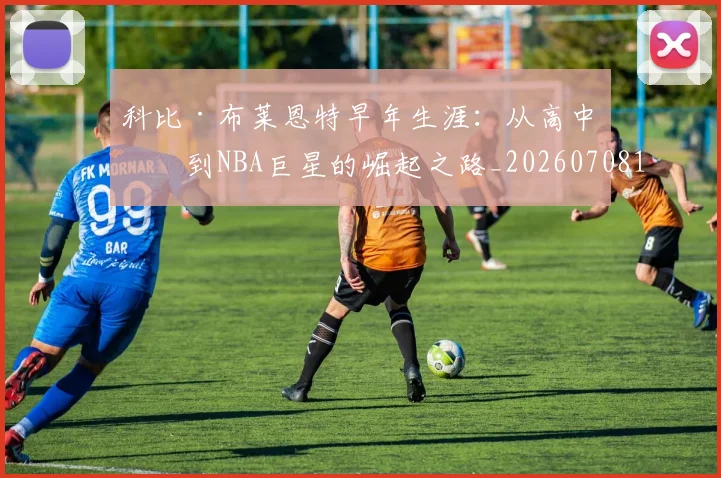 科比·布莱恩特早年生涯：从高中生到NBA巨星的崛起之路_20260708195000_20260802164757